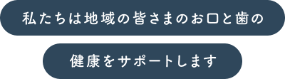 私たちは地域の皆さまのお口と歯の健康をサポートします